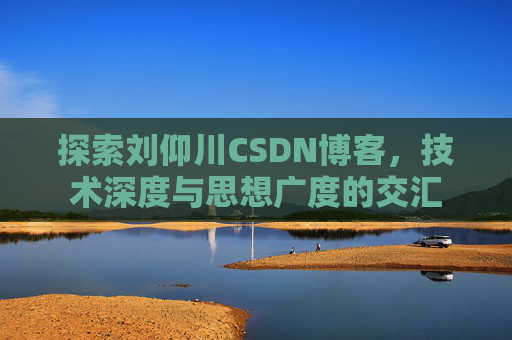 探索刘仰川CSDN博客，技术深度与思想广度的交汇